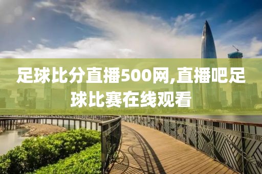 足球比分直播500网,直播吧足球比赛在线观看