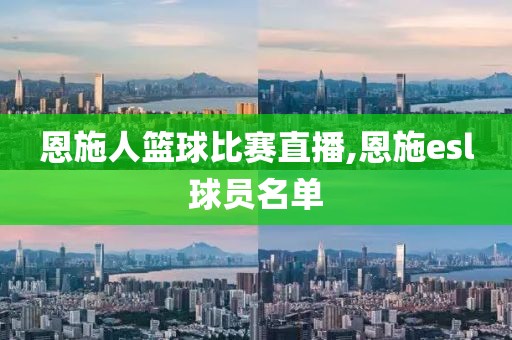 恩施人篮球比赛直播,恩施esl球员名单
