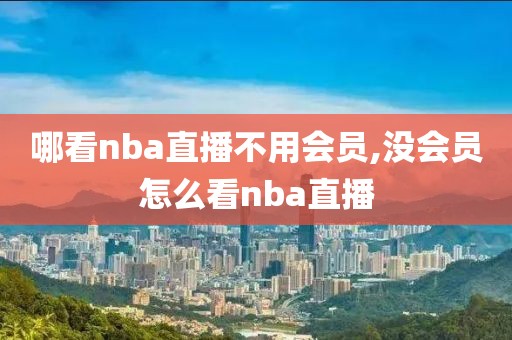 哪看nba直播不用会员,没会员怎么看nba直播