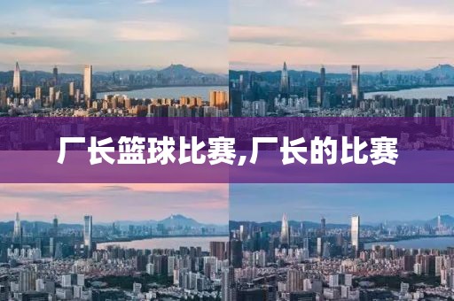 厂长篮球比赛,厂长的比赛