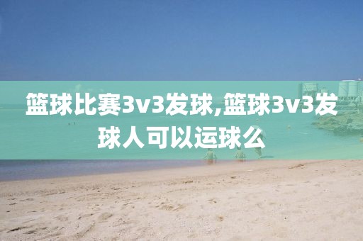 篮球比赛3v3发球,篮球3v3发球人可以运球么