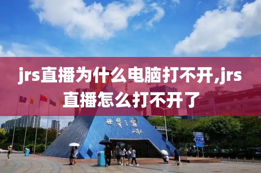 jrs直播为什么电脑打不开,jrs直播怎么打不开了