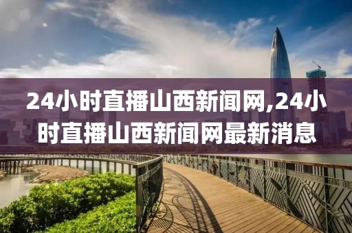 24小时直播山西新闻网,24小时直播山西新闻网最新消息