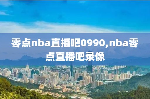 零点nba直播吧0990,nba零点直播吧录像