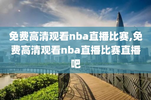 免费高清观看nba直播比赛,免费高清观看nba直播比赛直播吧