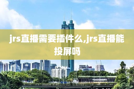 jrs直播需要插件么,jrs直播能投屏吗