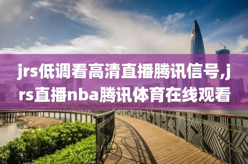 jrs低调看高清直播腾讯信号,jrs直播nba腾讯体育在线观看