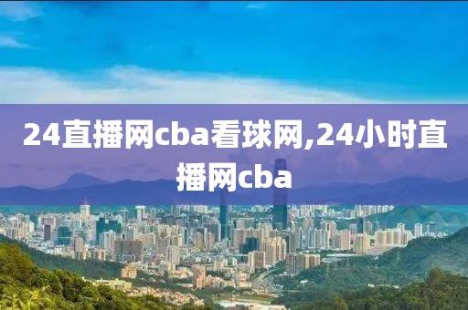 24直播网cba看球网,24小时直播网cba
