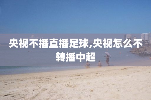 央视不播直播足球,央视怎么不转播中超