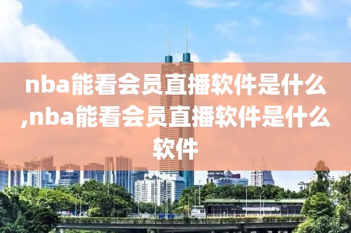 nba能看会员直播软件是什么,nba能看会员直播软件是什么软件