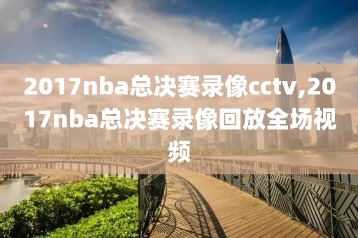 2017nba总决赛录像cctv,2017nba总决赛录像回放全场视频