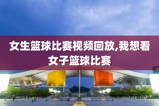女生篮球比赛视频回放,我想看女子篮球比赛