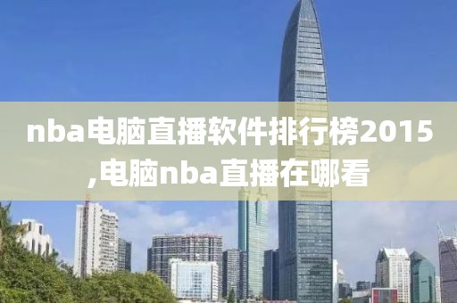 nba电脑直播软件排行榜2015,电脑nba直播在哪看