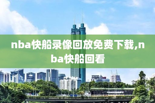nba快船录像回放免费下载,nba快船回看