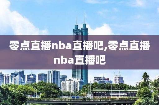 零点直播nba直播吧,零点直播nba直播吧