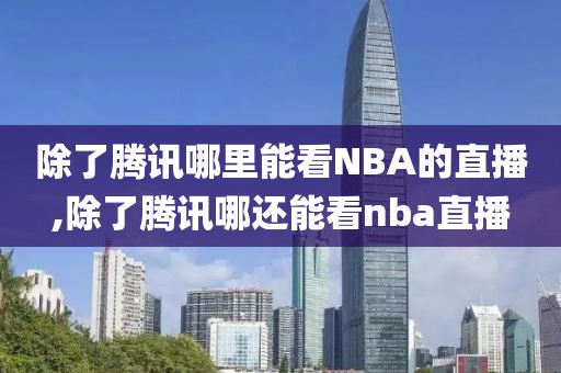 除了腾讯哪里能看NBA的直播,除了腾讯哪还能看nba直播
