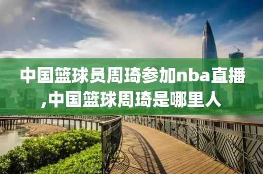 中国篮球员周琦参加nba直播,中国篮球周琦是哪里人