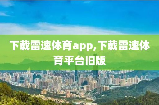 下载雷速体育app,下载雷速体育平台旧版