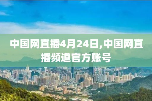 中国网直播4月24日,中国网直播频道官方账号
