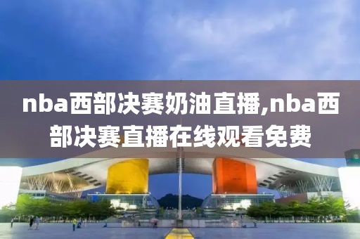 nba西部决赛奶油直播,nba西部决赛直播在线观看免费