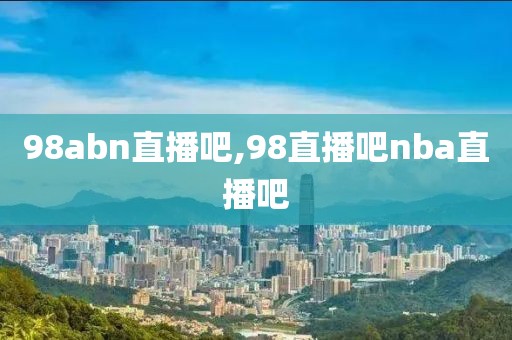 98abn直播吧,98直播吧nba直播吧