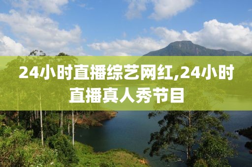 24小时直播综艺网红,24小时直播真人秀节目