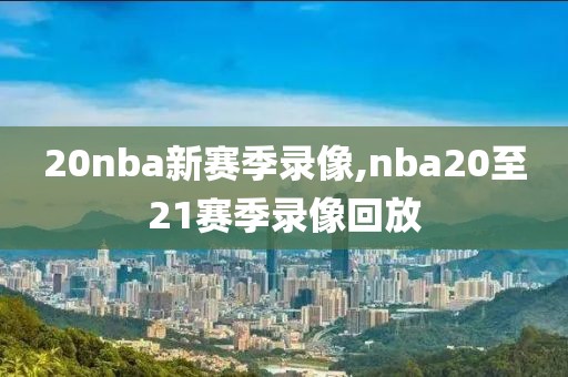 20nba新赛季录像,nba20至21赛季录像回放