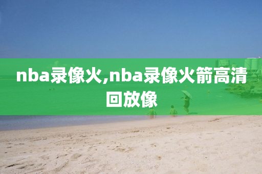 nba录像火,nba录像火箭高清回放像