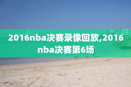 2016nba决赛录像回放,2016nba决赛第6场