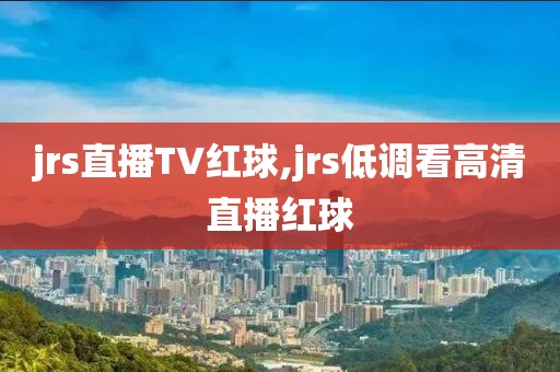 jrs直播TV红球,jrs低调看高清直播红球
