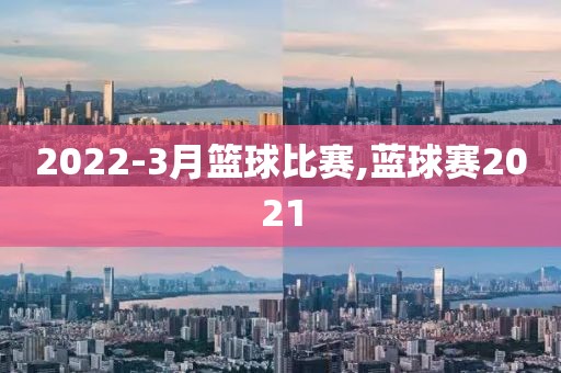 2022-3月篮球比赛,蓝球赛2021