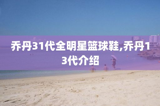 乔丹31代全明星篮球鞋,乔丹13代介绍