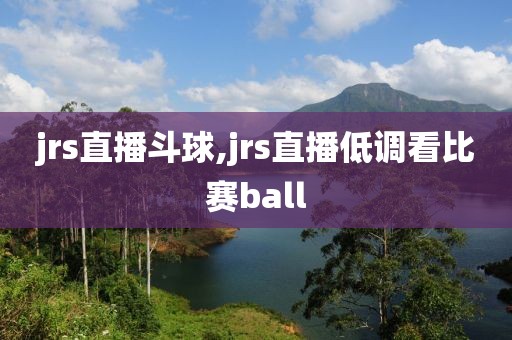 jrs直播斗球,jrs直播低调看比赛ball