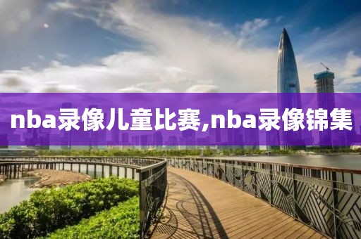 nba录像儿童比赛,nba录像锦集