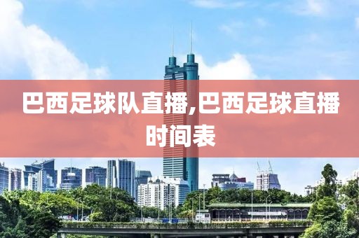 巴西足球队直播,巴西足球直播时间表