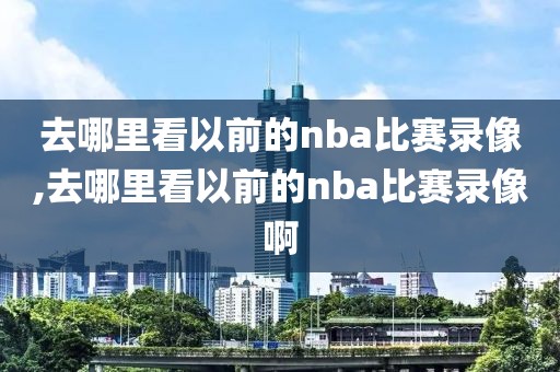 去哪里看以前的nba比赛录像,去哪里看以前的nba比赛录像啊