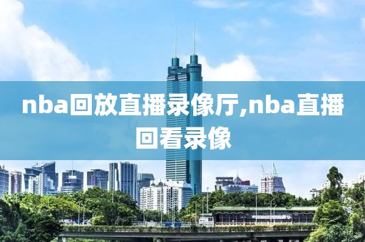 nba回放直播录像厅,nba直播回看录像