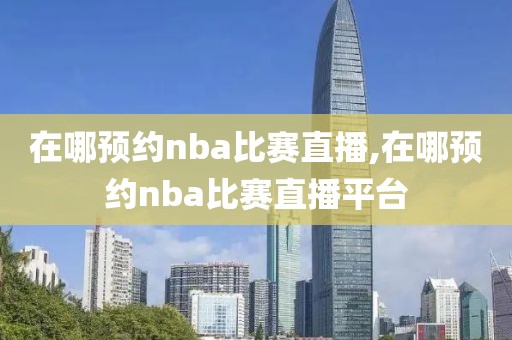 在哪预约nba比赛直播,在哪预约nba比赛直播平台