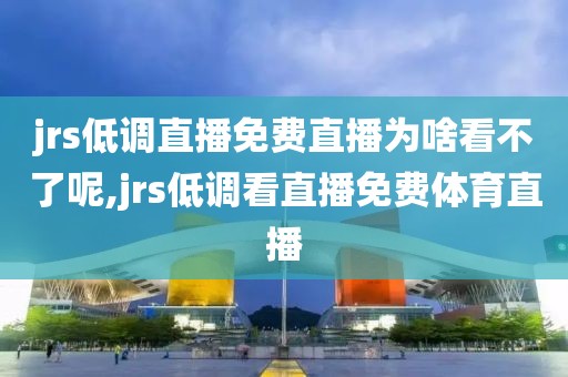jrs低调直播免费直播为啥看不了呢,jrs低调看直播免费体育直播