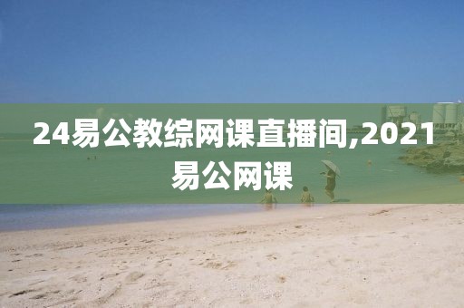 24易公教综网课直播间,2021易公网课