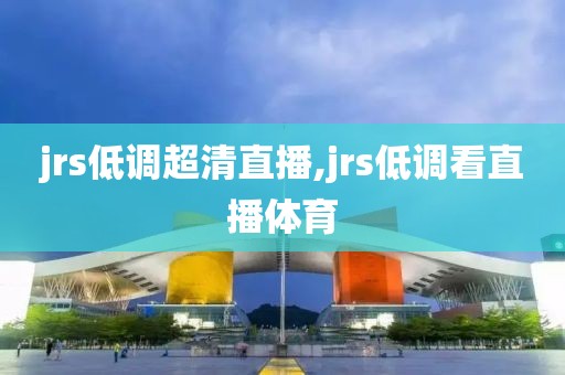 jrs低调超清直播,jrs低调看直播体育