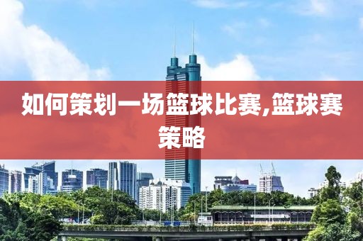 如何策划一场篮球比赛,篮球赛策略