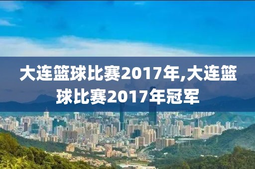 大连篮球比赛2017年,大连篮球比赛2017年冠军