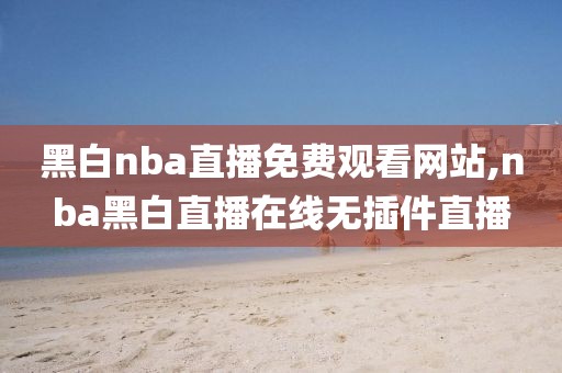 黑白nba直播免费观看网站,nba黑白直播在线无插件直播