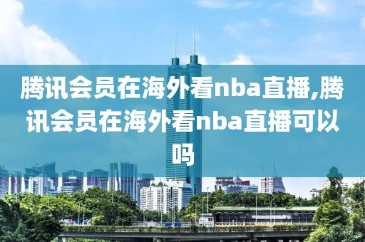 腾讯会员在海外看nba直播,腾讯会员在海外看nba直播可以吗