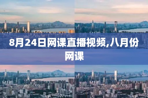 8月24日网课直播视频,八月份网课