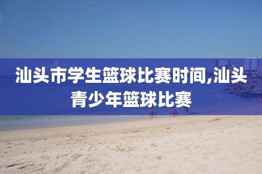 汕头市学生篮球比赛时间,汕头青少年篮球比赛
