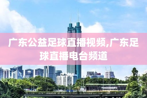 广东公益足球直播视频,广东足球直播电台频道