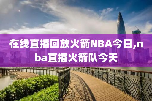 在线直播回放火箭NBA今日,nba直播火箭队今天