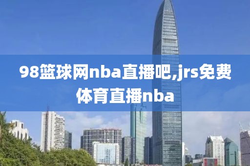 98篮球网nba直播吧,jrs免费体育直播nba